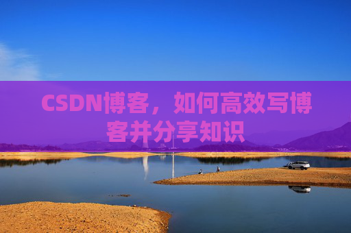CSDN博客，如何高效写博客并分享知识